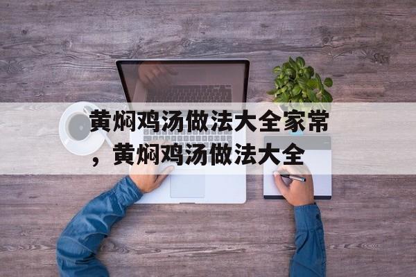 黄焖鸡汤做法大全家常，黄焖鸡汤做法大全-第1张图片-