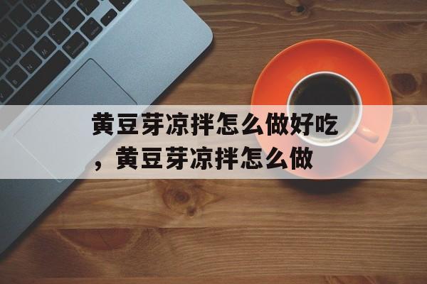 黄豆芽凉拌怎么做好吃，黄豆芽凉拌怎么做-第1张图片-