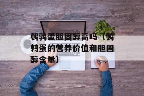鹌鹑蛋胆固醇高吗（鹌鹑蛋的营养价值和胆固醇含量）-第1张图片-