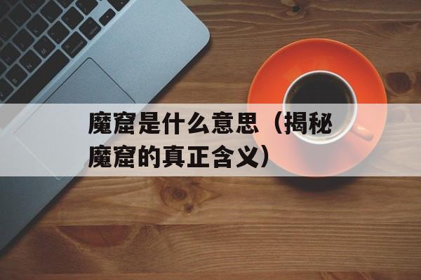 魔窟是什么意思（揭秘魔窟的真正含义）-第1张图片-