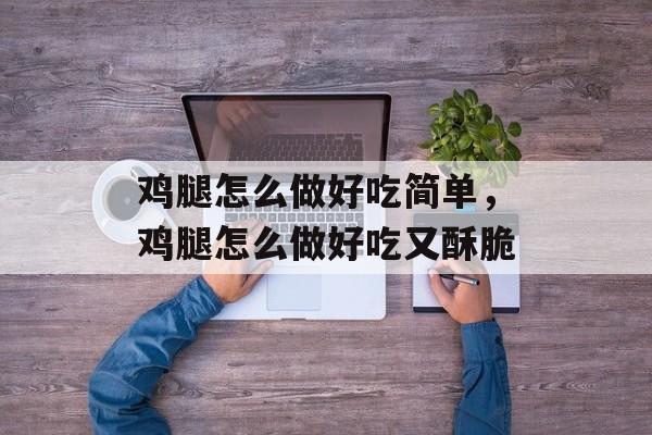 鸡腿怎么做好吃简单，鸡腿怎么做好吃又酥脆-第1张图片-