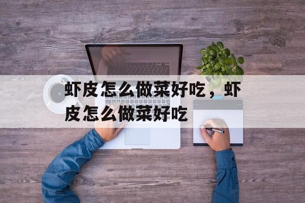 虾皮怎么做菜好吃，虾皮怎么做菜好吃-第1张图片-