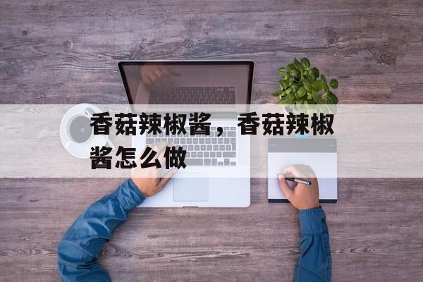 香菇辣椒酱，香菇辣椒酱怎么做-第1张图片-