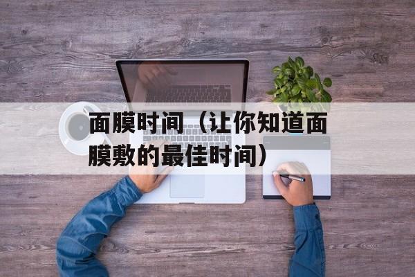 面膜时间（让你知道面膜敷的最佳时间）-第1张图片-