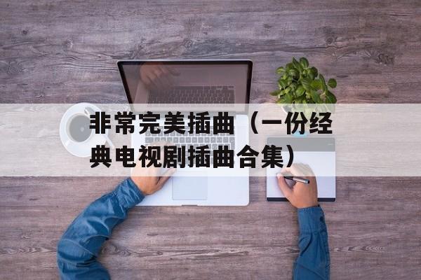 非常完美插曲（一份经典电视剧插曲合集）-第1张图片-
