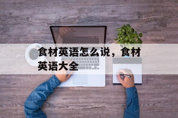 食材英语怎么说，食材英语大全-第1张图片-
