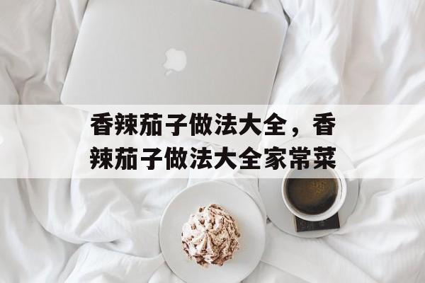 香辣茄子做法大全，香辣茄子做法大全家常菜-第1张图片-
