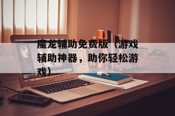 魔龙辅助免费版（游戏辅助神器，助你轻松游戏）-第1张图片-
