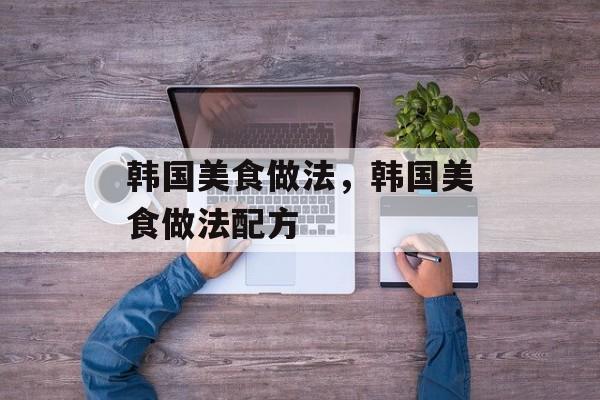 韩国美食做法，韩国美食做法配方-第1张图片-