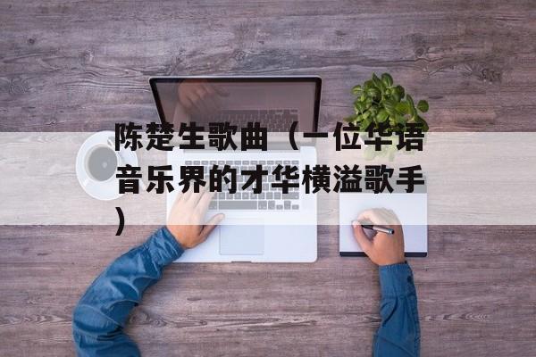 陈楚生歌曲（一位华语音乐界的才华横溢歌手）-第1张图片-