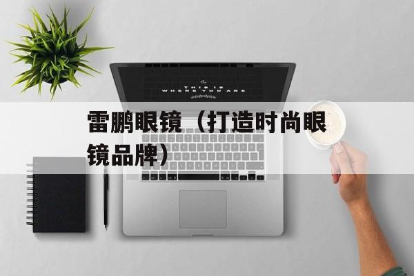 雷鹏眼镜（打造时尚眼镜品牌）-第1张图片-