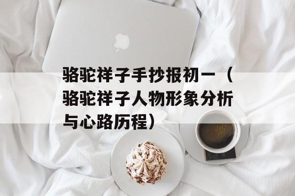骆驼祥子手抄报初一（骆驼祥子人物形象分析与心路历程）-第1张图片-