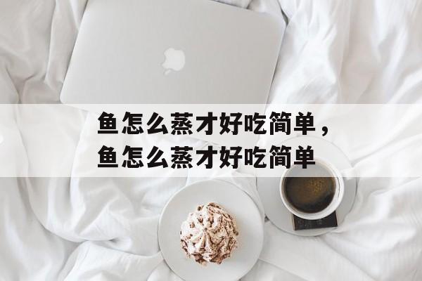 鱼怎么蒸才好吃简单，鱼怎么蒸才好吃简单-第1张图片-