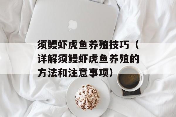 须鳗虾虎鱼养殖技巧（详解须鳗虾虎鱼养殖的方法和注意事项）-第1张图片-