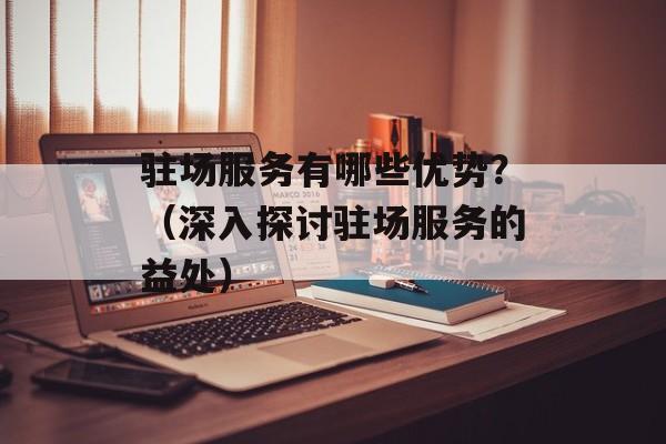 驻场服务有哪些优势？（深入探讨驻场服务的益处）-第1张图片-
