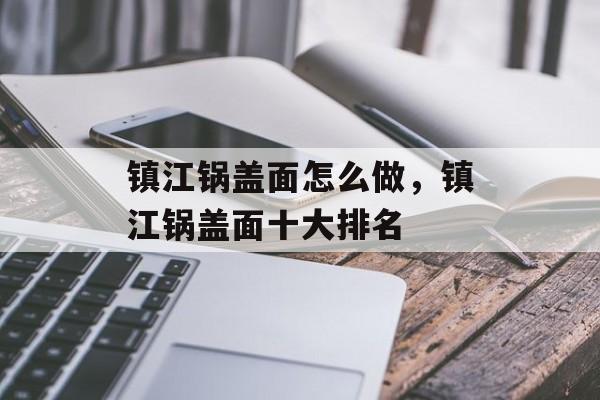 镇江锅盖面怎么做，镇江锅盖面十大排名-第1张图片-