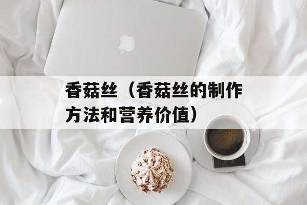 香菇丝（香菇丝的制作方法和营养价值）-第1张图片-