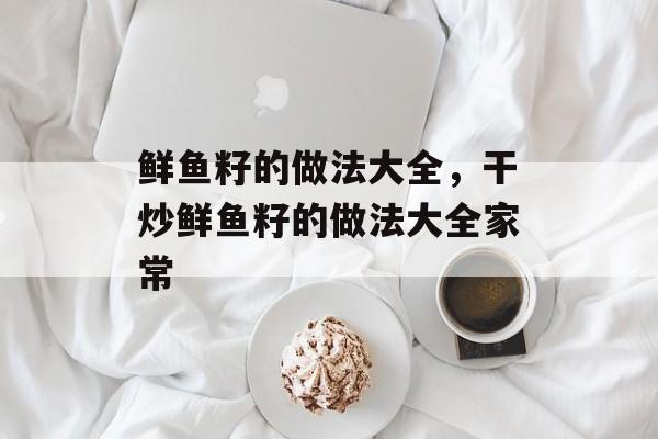 鲜鱼籽的做法大全，干炒鲜鱼籽的做法大全家常-第1张图片-