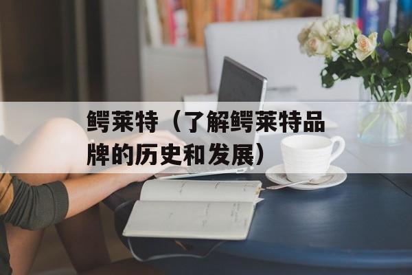 鳄莱特（了解鳄莱特品牌的历史和发展）-第1张图片-