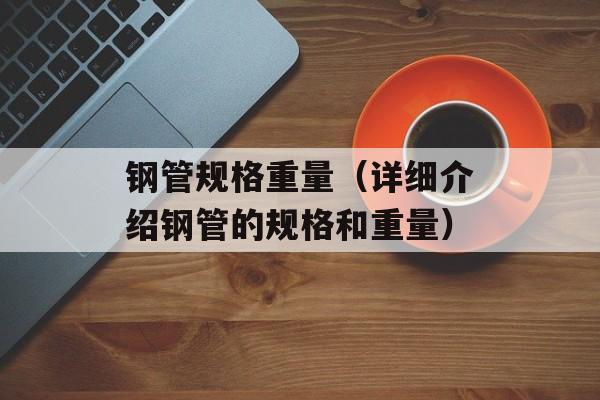 钢管规格重量（详细介绍钢管的规格和重量）-第1张图片-