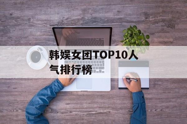 韩娱女团TOP10人气排行榜-第1张图片-