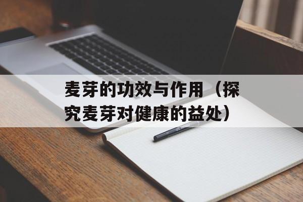 麦芽的功效与作用（探究麦芽对健康的益处）-第1张图片-