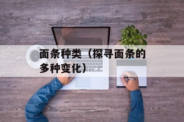面条种类（探寻面条的多种变化）-第1张图片-