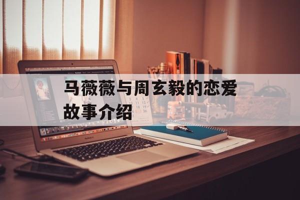 马薇薇与周玄毅的恋爱故事介绍-第1张图片-