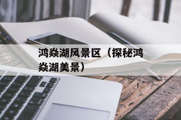 鸿焱湖风景区（探秘鸿焱湖美景）-第1张图片-