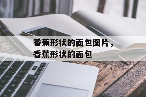 香蕉形状的面包图片，香蕉形状的面包-第1张图片-