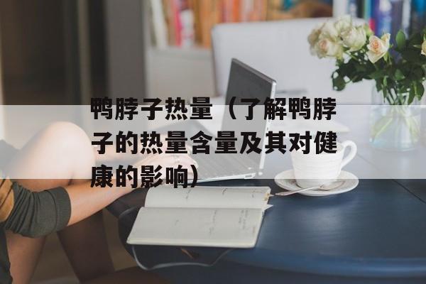 鸭脖子热量（了解鸭脖子的热量含量及其对健康的影响）-第1张图片-