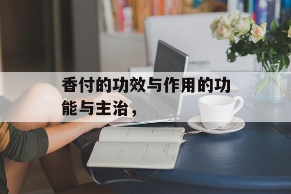 香付的功效与作用的功能与主治，-第1张图片-