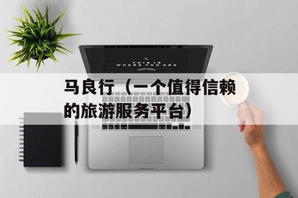 马良行（一个值得信赖的旅游服务平台）-第1张图片-