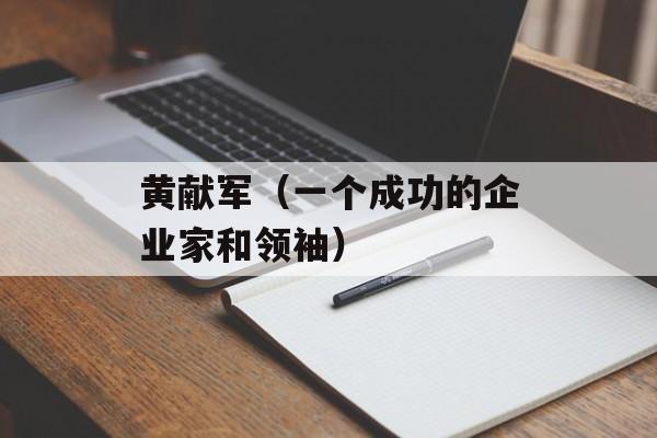 黄献军（一个成功的企业家和领袖）-第1张图片-