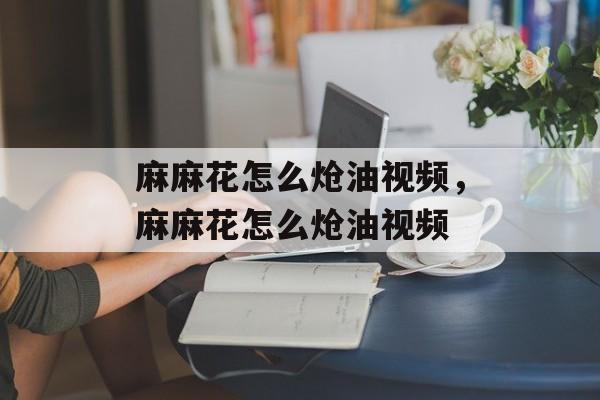 麻麻花怎么炝油视频，麻麻花怎么炝油视频-第1张图片-