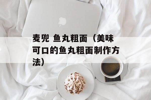 麦兜 鱼丸粗面（美味可口的鱼丸粗面制作方法）-第1张图片-