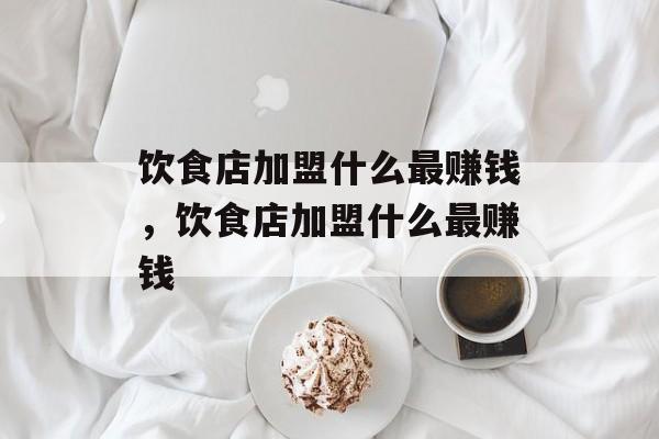 饮食店加盟什么最赚钱，饮食店加盟什么最赚钱-第1张图片-