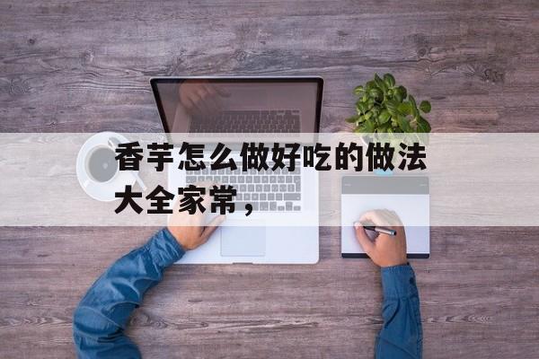 香芋怎么做好吃的做法大全家常，-第1张图片-