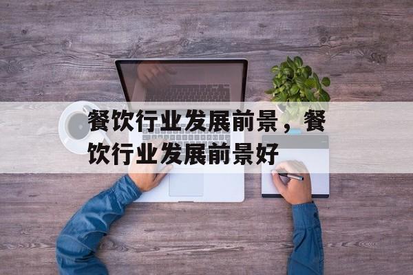 餐饮行业发展前景，餐饮行业发展前景好-第1张图片-