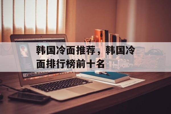 韩国冷面推荐，韩国冷面排行榜前十名-第1张图片-