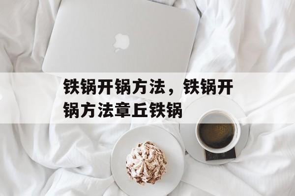 铁锅开锅方法，铁锅开锅方法章丘铁锅-第1张图片-