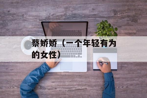 蔡娇娇（一个年轻有为的女性）-第1张图片-