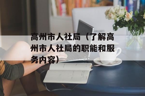 高州市人社局（了解高州市人社局的职能和服务内容）-第1张图片-