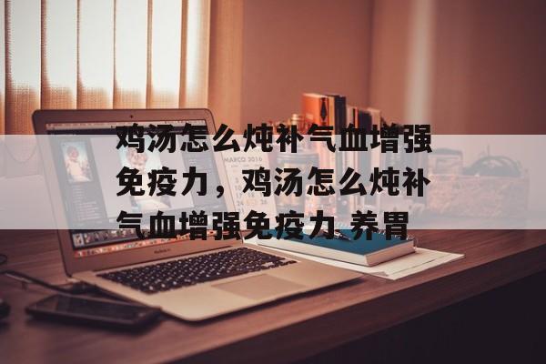 鸡汤怎么炖补气血增强免疫力，鸡汤怎么炖补气血增强免疫力 养胃-第1张图片-