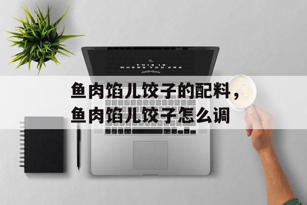 鱼肉馅儿饺子的配料，鱼肉馅儿饺子怎么调-第1张图片-
