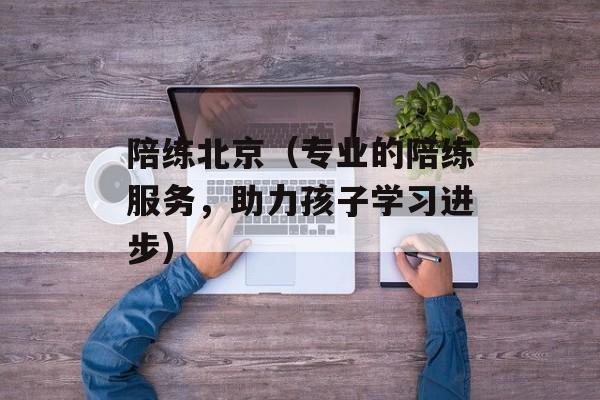 陪练北京（专业的陪练服务，助力孩子学习进步）-第1张图片-