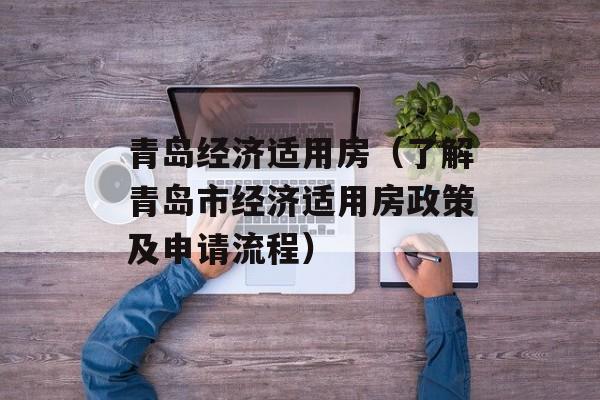 青岛经济适用房（了解青岛市经济适用房政策及申请流程）-第1张图片-