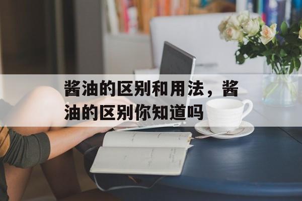 酱油的区别和用法，酱油的区别你知道吗-第1张图片-