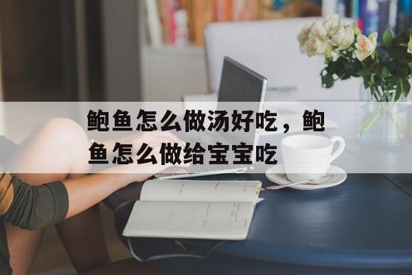 鲍鱼怎么做汤好吃，鲍鱼怎么做给宝宝吃-第1张图片-