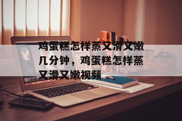 鸡蛋糕怎样蒸又滑又嫩几分钟，鸡蛋糕怎样蒸又滑又嫩视频-第1张图片-